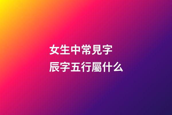 女生中常見字 辰字五行屬什么